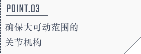 POINT.03 确保大可动范围的关节机构