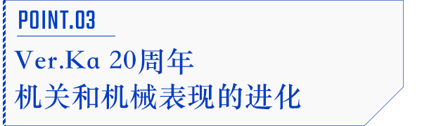 POINT.03 Ver.Ka20周年机关和机械表现的进化